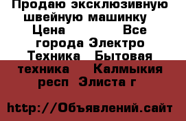 Продаю эксклюзивную швейную машинку › Цена ­ 13 900 - Все города Электро-Техника » Бытовая техника   . Калмыкия респ.,Элиста г.